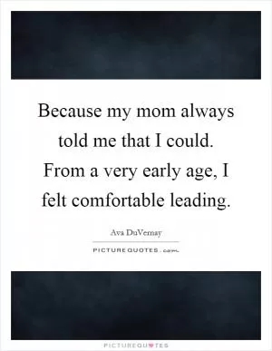 Because my mom always told me that I could. From a very early age, I felt comfortable leading Picture Quote #1
