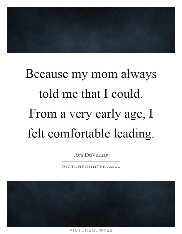 Because my mom always told me that I could. From a very early age, I felt comfortable leading. Picture Quote #1