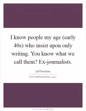I know people my age (early 40s) who insist upon only writing. You know what we call them? Ex-journalists Picture Quote #1