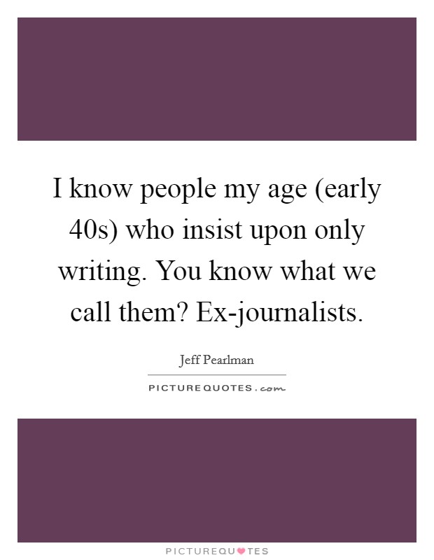 I know people my age (early 40s) who insist upon only writing. You know what we call them? Ex-journalists. Picture Quote #1