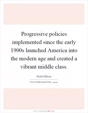 Progressive policies implemented since the early 1900s launched America into the modern age and created a vibrant middle class Picture Quote #1