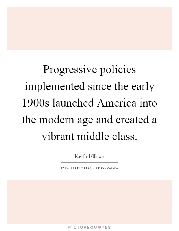 Progressive policies implemented since the early 1900s launched America into the modern age and created a vibrant middle class. Picture Quote #1