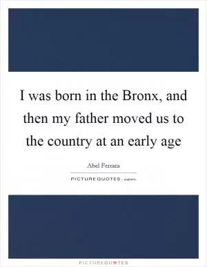 I was born in the Bronx, and then my father moved us to the country at an early age Picture Quote #1