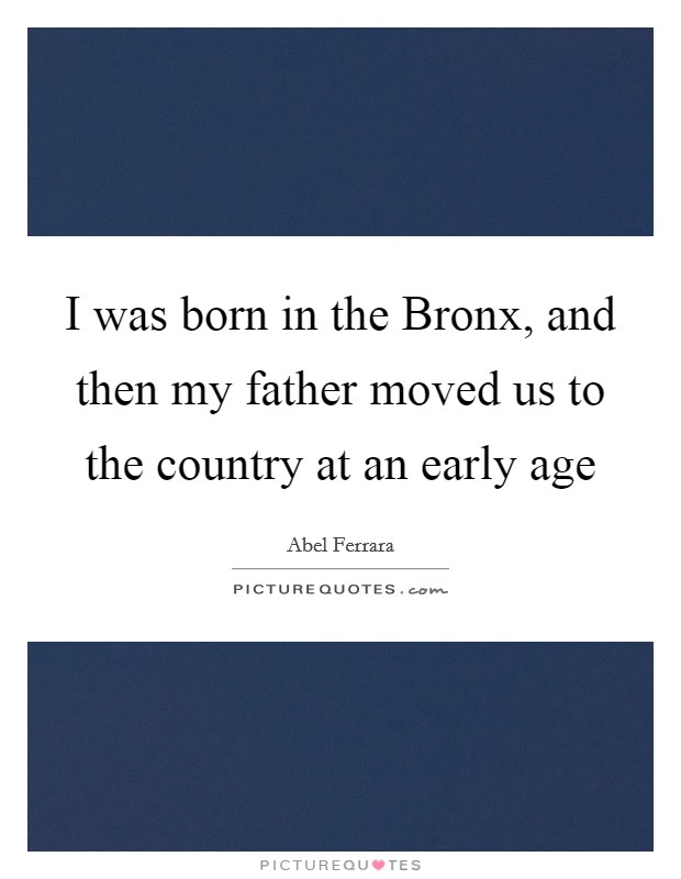 I was born in the Bronx, and then my father moved us to the country at an early age Picture Quote #1