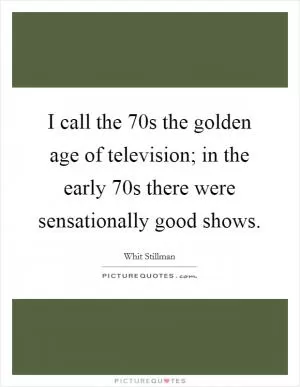 I call the  70s the golden age of television; in the early  70s there were sensationally good shows Picture Quote #1