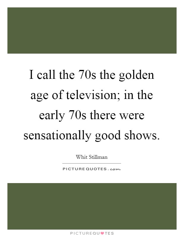 I call the  70s the golden age of television; in the early  70s there were sensationally good shows. Picture Quote #1