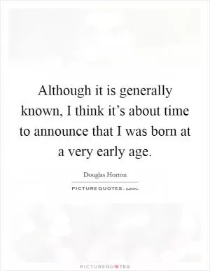 Although it is generally known, I think it’s about time to announce that I was born at a very early age Picture Quote #1