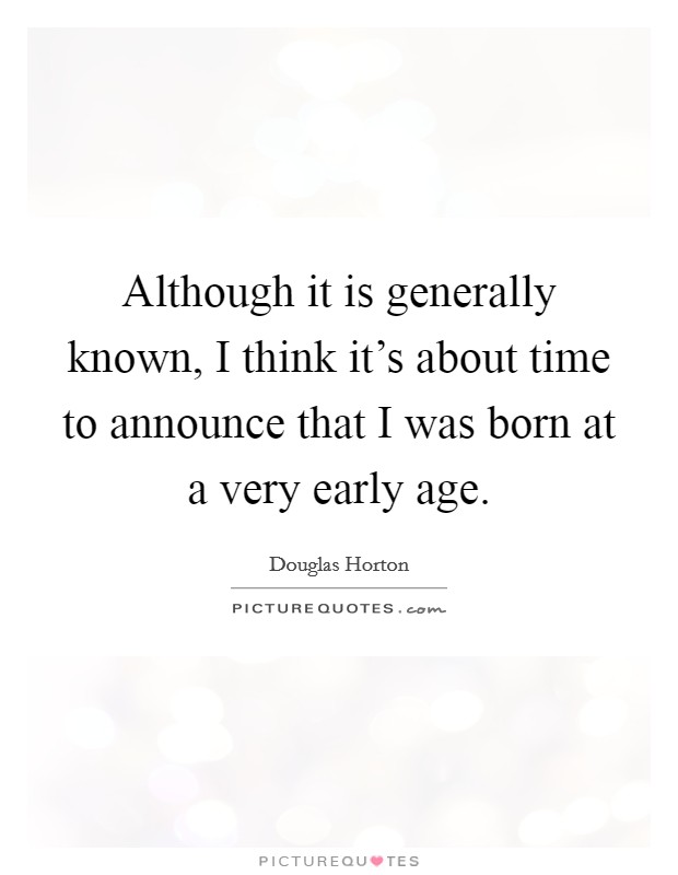 Although it is generally known, I think it's about time to announce that I was born at a very early age. Picture Quote #1