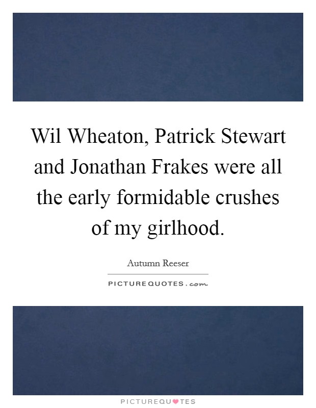 Wil Wheaton, Patrick Stewart and Jonathan Frakes were all the early formidable crushes of my girlhood. Picture Quote #1