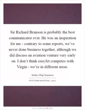 Sir Richard Branson is probably the best communicator ever. He was an inspiration for me - contrary to some reports, we’ve never done business together, although we did discuss an aviation venture very early on. I don’t think easyJet competes with Virgin - we’re in different areas Picture Quote #1