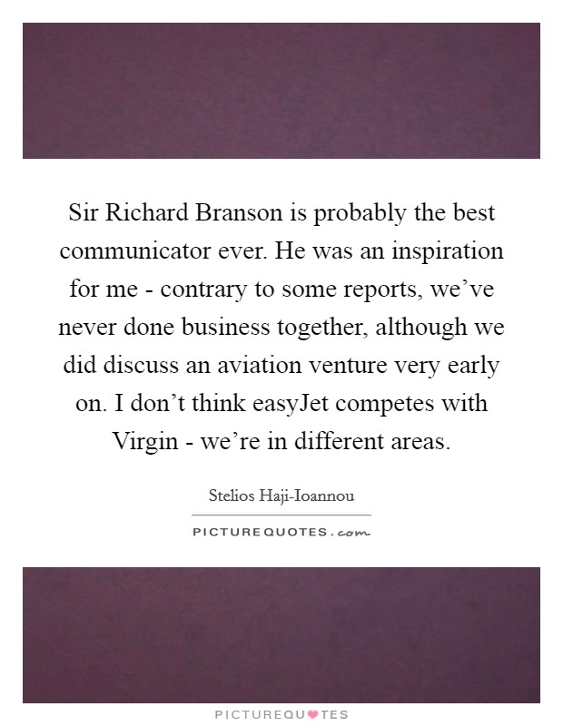 Sir Richard Branson is probably the best communicator ever. He was an inspiration for me - contrary to some reports, we've never done business together, although we did discuss an aviation venture very early on. I don't think easyJet competes with Virgin - we're in different areas. Picture Quote #1