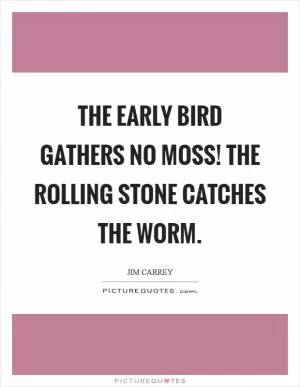 The early bird gathers no moss! The rolling stone catches the worm Picture Quote #1