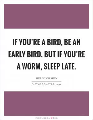 If you’re a bird, be an early bird. But if you’re a worm, sleep late Picture Quote #1