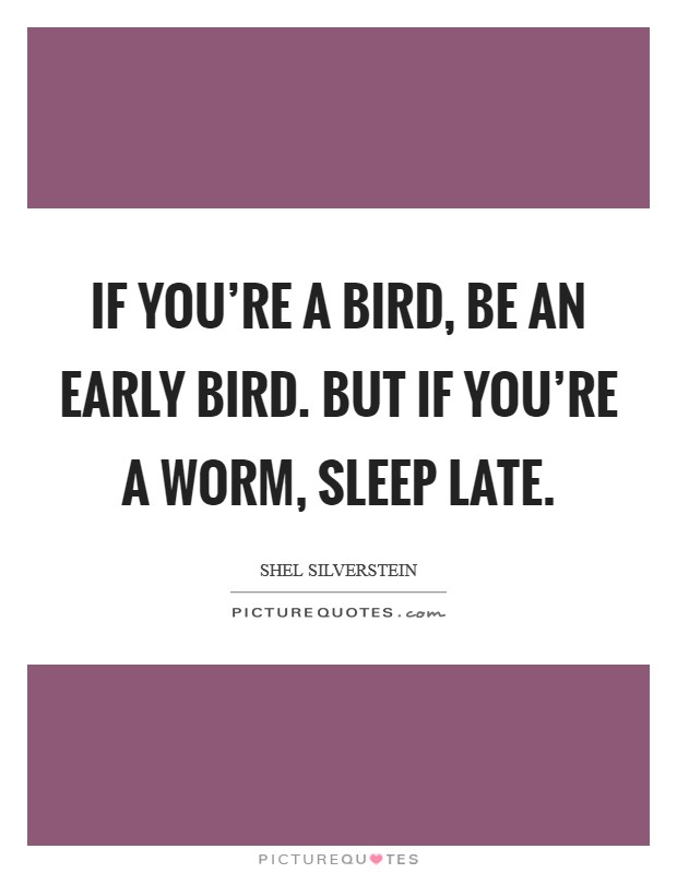 If you're a bird, be an early bird. But if you're a worm, sleep late. Picture Quote #1