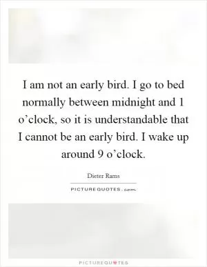 I am not an early bird. I go to bed normally between midnight and 1 o’clock, so it is understandable that I cannot be an early bird. I wake up around 9 o’clock Picture Quote #1