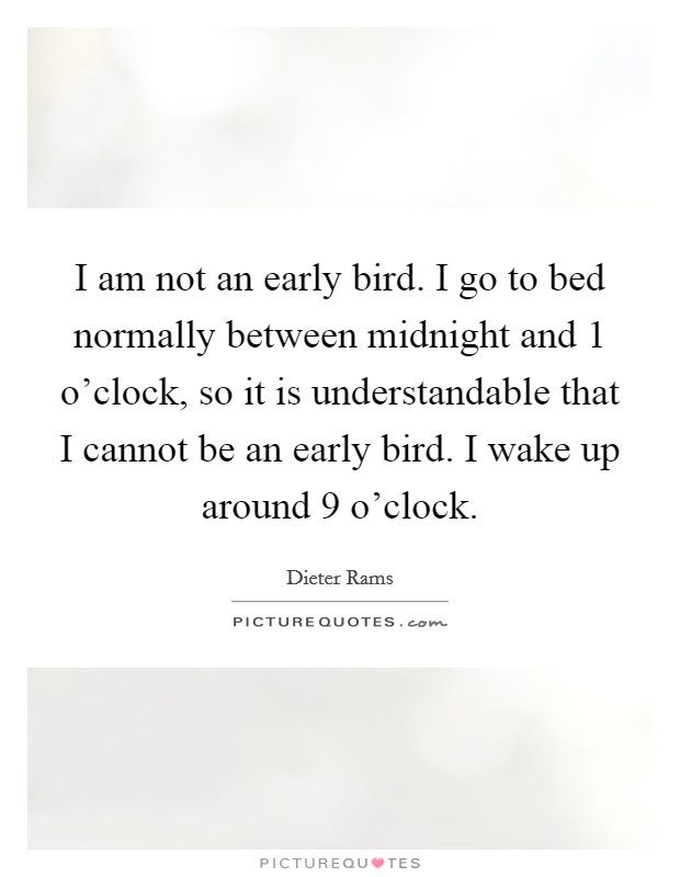 I am not an early bird. I go to bed normally between midnight and 1 o'clock, so it is understandable that I cannot be an early bird. I wake up around 9 o'clock. Picture Quote #1