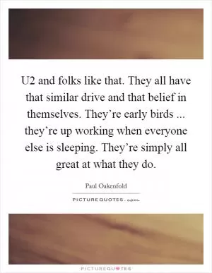 U2 and folks like that. They all have that similar drive and that belief in themselves. They’re early birds ... they’re up working when everyone else is sleeping. They’re simply all great at what they do Picture Quote #1