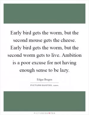 Early bird gets the worm, but the second mouse gets the cheese. Early bird gets the worm, but the second worm gets to live. Ambition is a poor excuse for not having enough sense to be lazy Picture Quote #1
