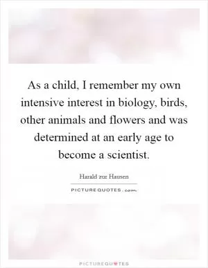 As a child, I remember my own intensive interest in biology, birds, other animals and flowers and was determined at an early age to become a scientist Picture Quote #1