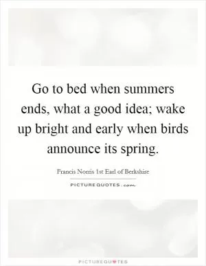 Go to bed when summers ends, what a good idea; wake up bright and early when birds announce its spring Picture Quote #1