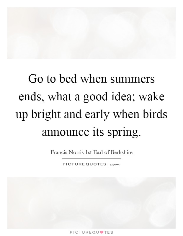 Go to bed when summers ends, what a good idea; wake up bright and early when birds announce its spring. Picture Quote #1