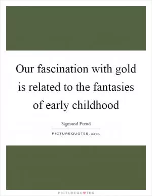 Our fascination with gold is related to the fantasies of early childhood Picture Quote #1