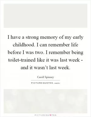 I have a strong memory of my early childhood. I can remember life before I was two. I remember being toilet-trained like it was last week - and it wasn’t last week Picture Quote #1