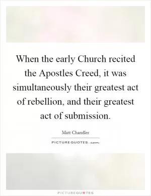 When the early Church recited the Apostles Creed, it was simultaneously their greatest act of rebellion, and their greatest act of submission Picture Quote #1