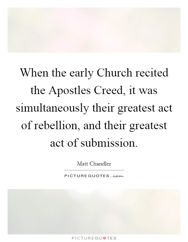 When the early Church recited the Apostles Creed, it was simultaneously their greatest act of rebellion, and their greatest act of submission. Picture Quote #1