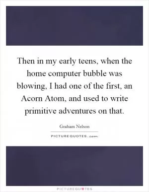 Then in my early teens, when the home computer bubble was blowing, I had one of the first, an Acorn Atom, and used to write primitive adventures on that Picture Quote #1