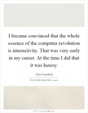 I became convinced that the whole essence of the computer revolution is interactivity. That was very early in my career. At the time I did that it was heresy Picture Quote #1