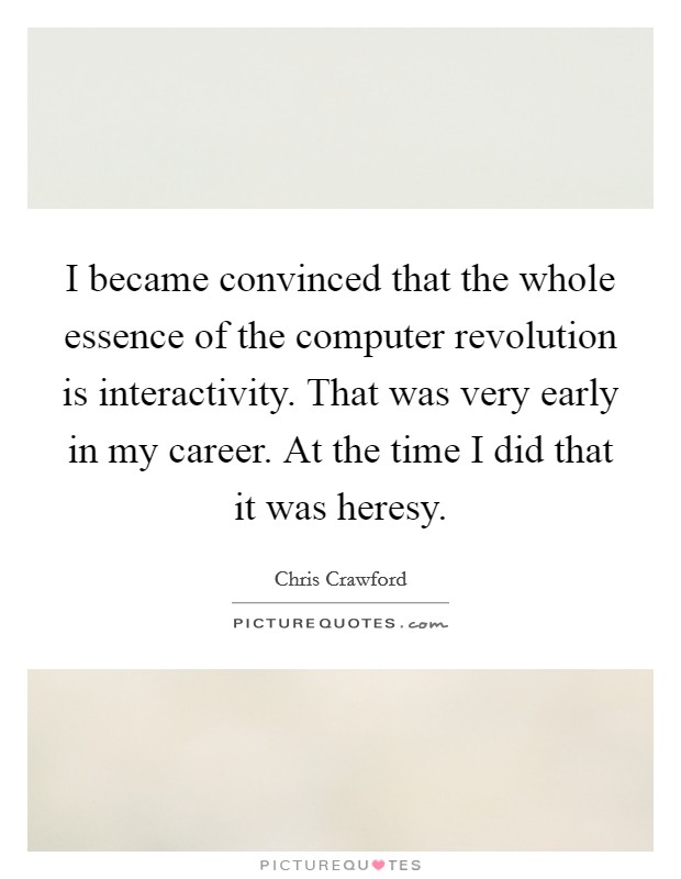 I became convinced that the whole essence of the computer revolution is interactivity. That was very early in my career. At the time I did that it was heresy. Picture Quote #1