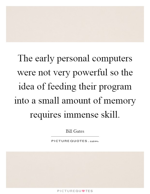 The early personal computers were not very powerful so the idea of feeding their program into a small amount of memory requires immense skill. Picture Quote #1