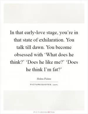 In that early-love stage, you’re in that state of exhilaration. You talk till dawn. You become obsessed with ‘What does he think?’ ‘Does he like me?’ ‘Does he think I’m fat?’ Picture Quote #1