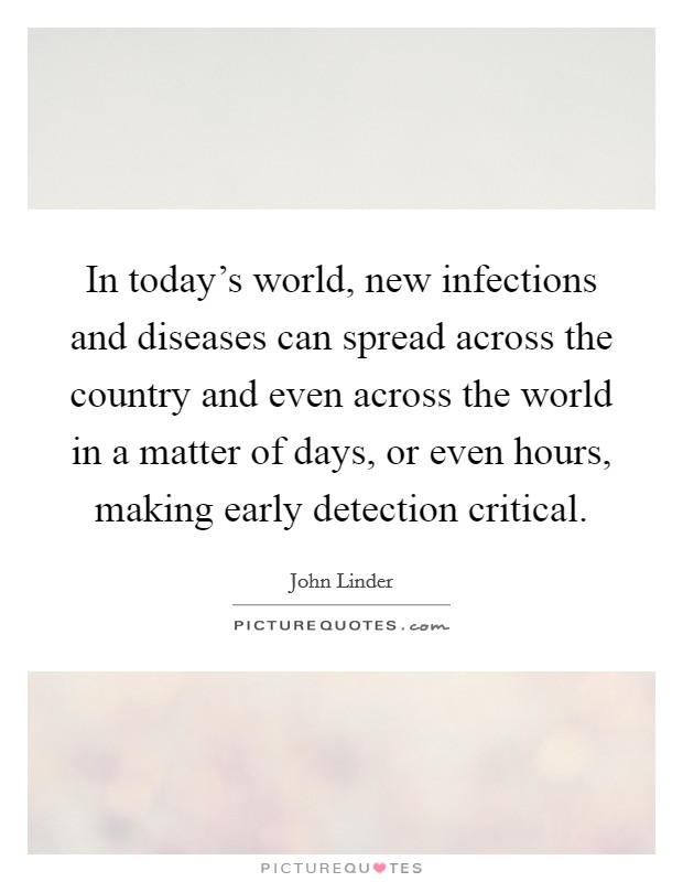 In today's world, new infections and diseases can spread across the country and even across the world in a matter of days, or even hours, making early detection critical. Picture Quote #1