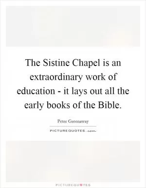 The Sistine Chapel is an extraordinary work of education - it lays out all the early books of the Bible Picture Quote #1