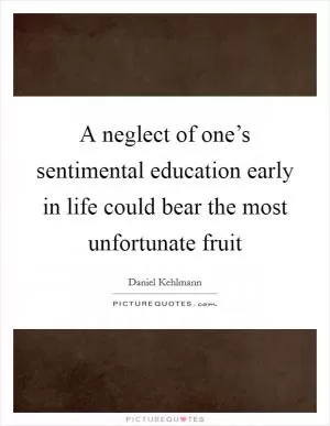 A neglect of one’s sentimental education early in life could bear the most unfortunate fruit Picture Quote #1