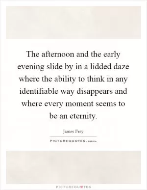 The afternoon and the early evening slide by in a lidded daze where the ability to think in any identifiable way disappears and where every moment seems to be an eternity Picture Quote #1