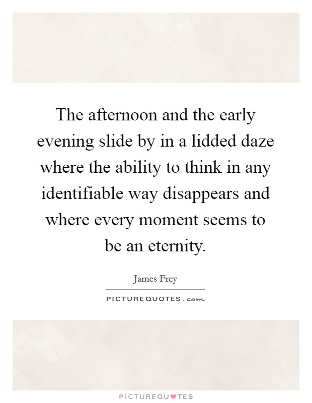 The afternoon and the early evening slide by in a lidded daze where the ability to think in any identifiable way disappears and where every moment seems to be an eternity. Picture Quote #1