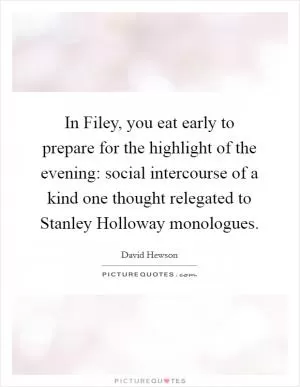 In Filey, you eat early to prepare for the highlight of the evening: social intercourse of a kind one thought relegated to Stanley Holloway monologues Picture Quote #1