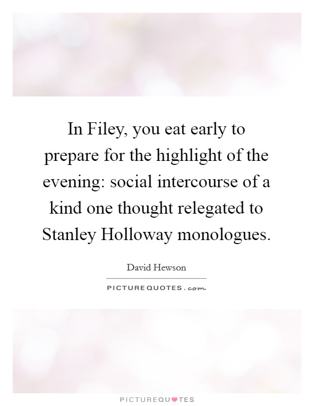 In Filey, you eat early to prepare for the highlight of the evening: social intercourse of a kind one thought relegated to Stanley Holloway monologues. Picture Quote #1