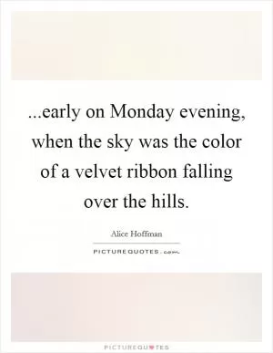 ...early on Monday evening, when the sky was the color of a velvet ribbon falling over the hills Picture Quote #1