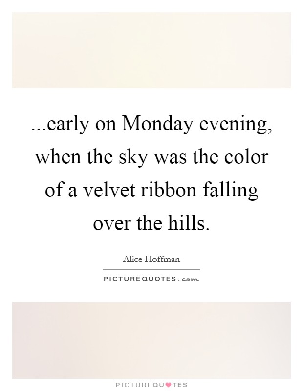 ...early on Monday evening, when the sky was the color of a velvet ribbon falling over the hills. Picture Quote #1