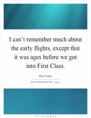 I can’t remember much about the early flights, except that it was ages before we got into First Class Picture Quote #1