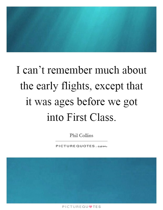 I can't remember much about the early flights, except that it was ages before we got into First Class. Picture Quote #1