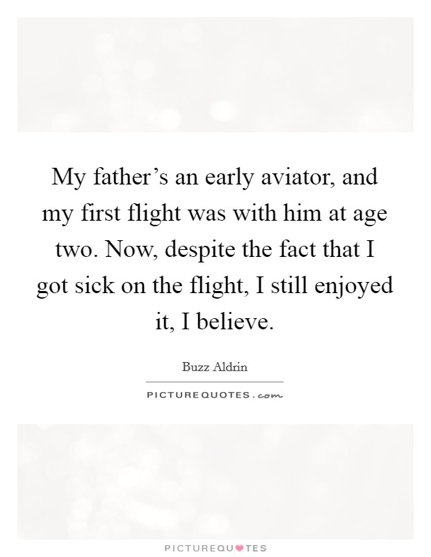 My father's an early aviator, and my first flight was with him at age two. Now, despite the fact that I got sick on the flight, I still enjoyed it, I believe. Picture Quote #1