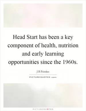 Head Start has been a key component of health, nutrition and early learning opportunities since the 1960s Picture Quote #1