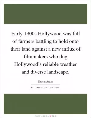 Early 1900s Hollywood was full of farmers battling to hold onto their land against a new influx of filmmakers who dug Hollywood’s reliable weather and diverse landscape Picture Quote #1