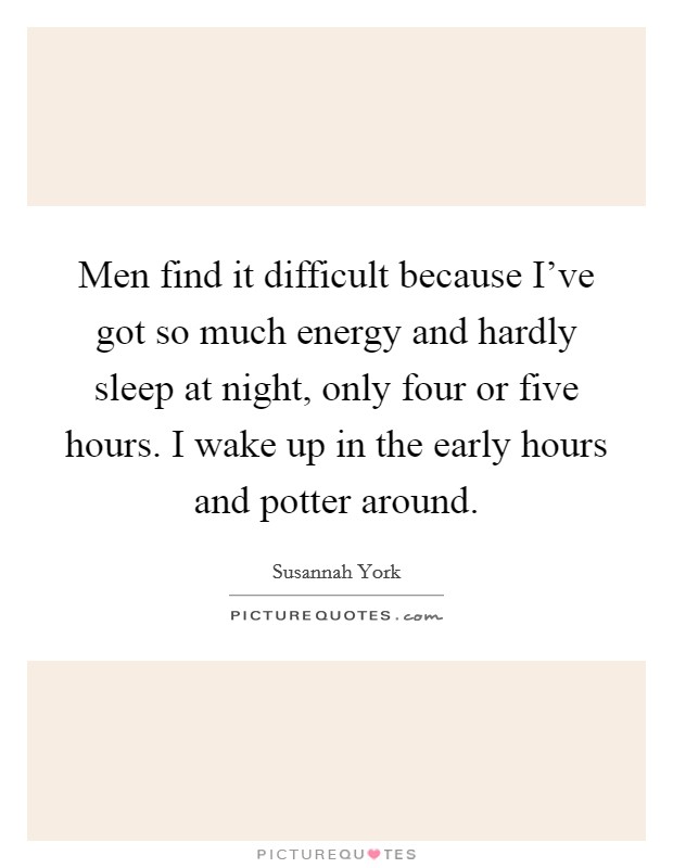 Men find it difficult because I've got so much energy and hardly sleep at night, only four or five hours. I wake up in the early hours and potter around. Picture Quote #1