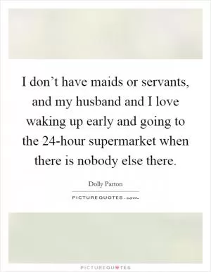 I don’t have maids or servants, and my husband and I love waking up early and going to the 24-hour supermarket when there is nobody else there Picture Quote #1